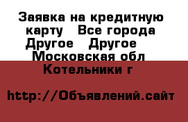 Заявка на кредитную карту - Все города Другое » Другое   . Московская обл.,Котельники г.